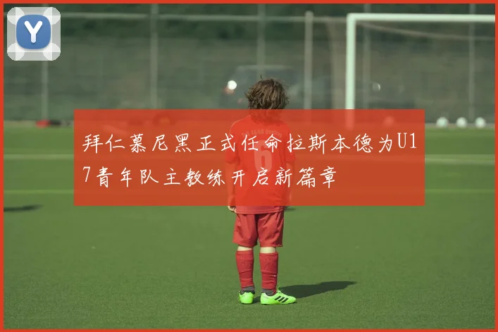 拜仁慕尼黑正式任命拉斯本德为U17青年队主教练开启新篇章