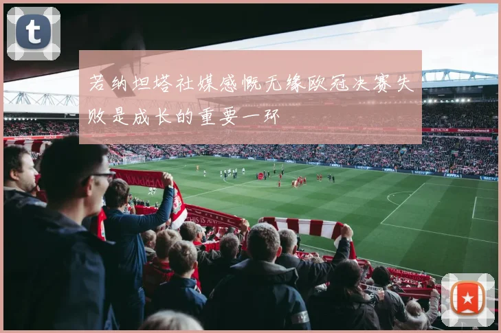 若纳坦塔社媒感慨无缘欧冠决赛失败是成长的重要一环