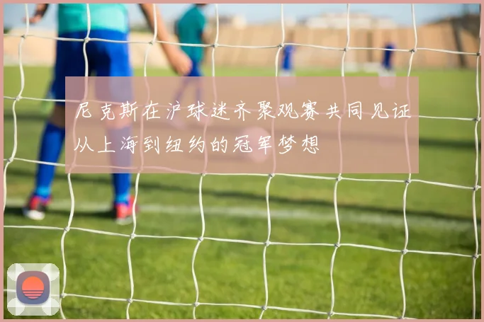 尼克斯在沪球迷齐聚观赛共同见证从上海到纽约的冠军梦想