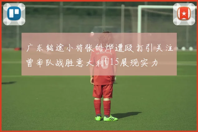 广东铭途小将张皓烨遭殴打引关注曾率队战胜意大利U15展现实力