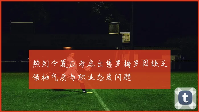 热刺今夏应考虑出售罗梅罗因缺乏领袖气质与职业态度问题