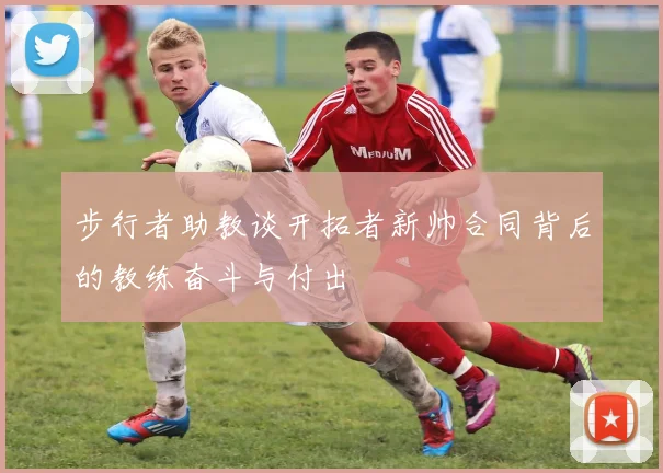 步行者助教谈开拓者新帅合同背后的教练奋斗与付出