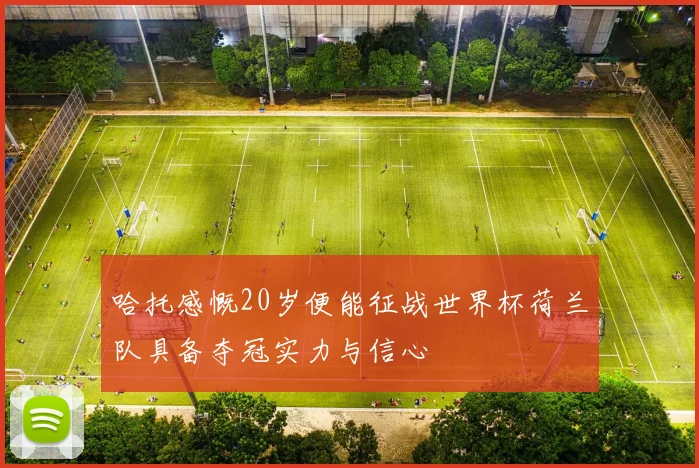 哈托感慨20岁便能征战世界杯荷兰队具备夺冠实力与信心