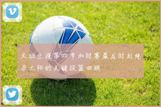 文班生涯第四节加时赛最后时刻绝杀太阳的关键投篮回顾