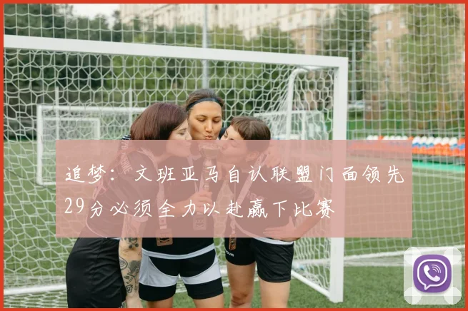 追梦：文班亚马自认联盟门面领先29分必须全力以赴赢下比赛