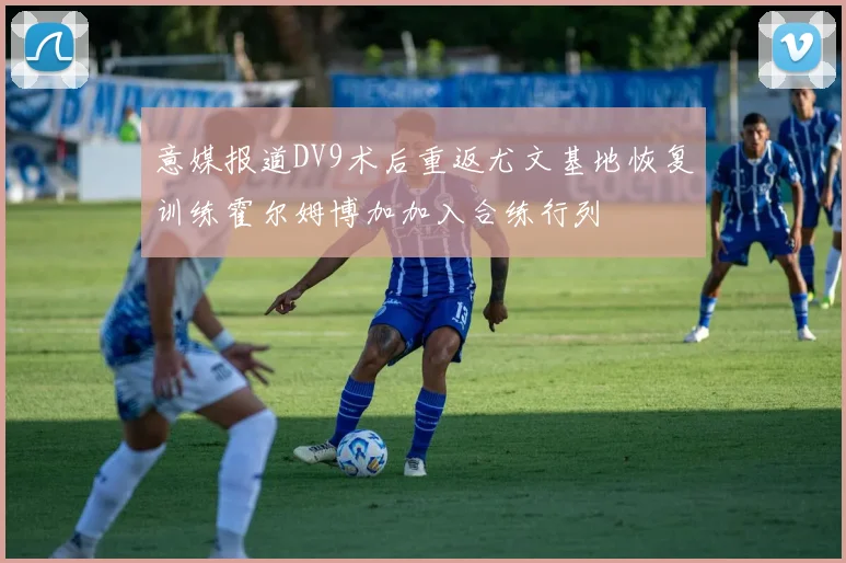 意媒报道DV9术后重返尤文基地恢复训练霍尔姆博加加入合练行列