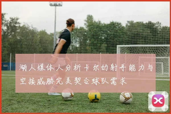 湖人媒体人分析卡尔的射手能力与空接威胁完美契合球队需求