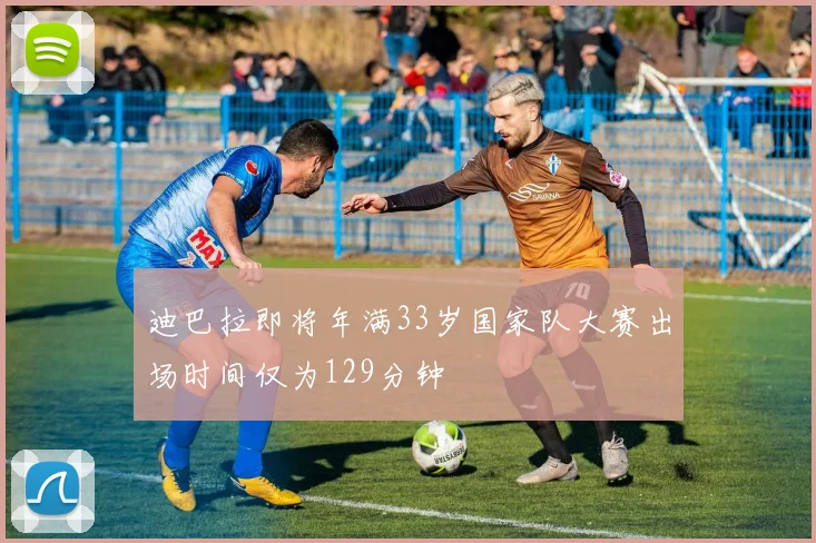 迪巴拉即将年满33岁国家队大赛出场时间仅为129分钟