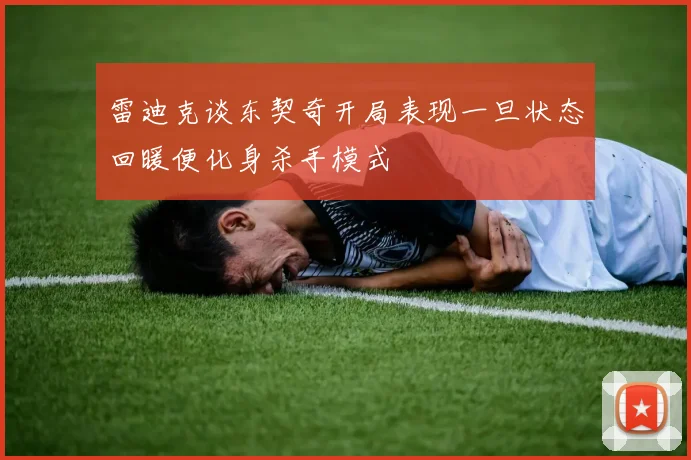 雷迪克谈东契奇开局表现一旦状态回暖便化身杀手模式