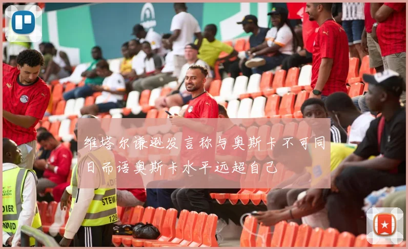 维塔尔谦逊发言称与奥斯卡不可同日而语奥斯卡水平远超自己