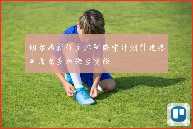 切尔西新任主帅阿隆索计划引进格里马尔多加强后防线