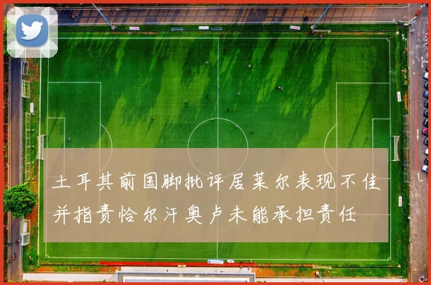 土耳其前国脚批评居莱尔表现不佳并指责恰尔汗奥卢未能承担责任