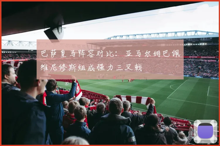 巴萨皇马阵容对比：亚马尔姆巴佩维尼修斯组成强力三叉戟