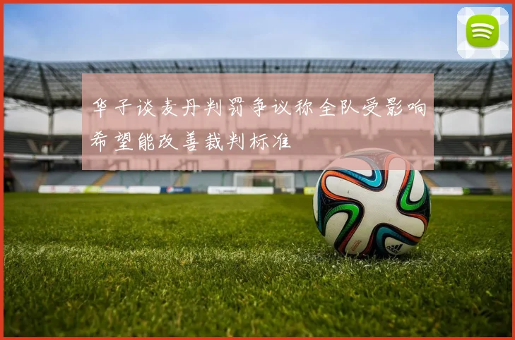 华子谈麦丹判罚争议称全队受影响希望能改善裁判标准