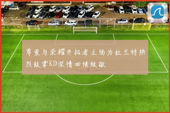 尊重与荣耀开拓者主场为杜兰特热烈鼓掌KD深情回馈致敬