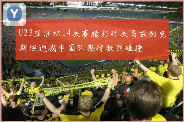 U23亚洲杯14决赛精彩对决乌兹别克斯坦迎战中国队期待激烈碰撞