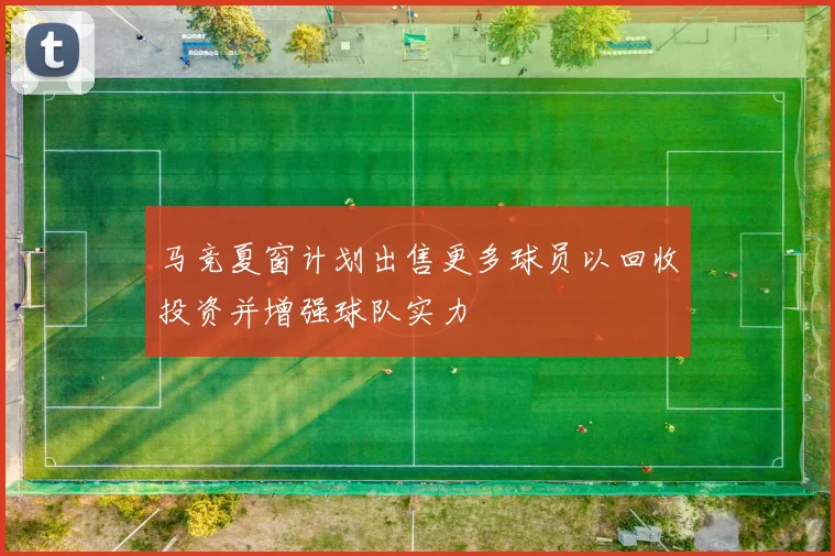 马竞夏窗计划出售更多球员以回收投资并增强球队实力