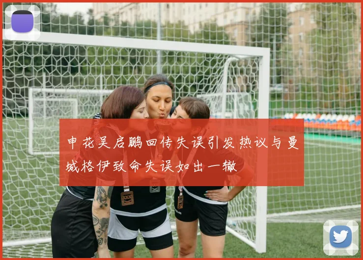 申花吴启鹏回传失误引发热议与曼城格伊致命失误如出一辙