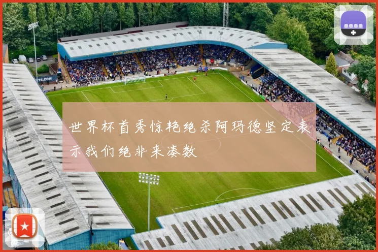 世界杯首秀惊艳绝杀阿玛德坚定表示我们绝非来凑数