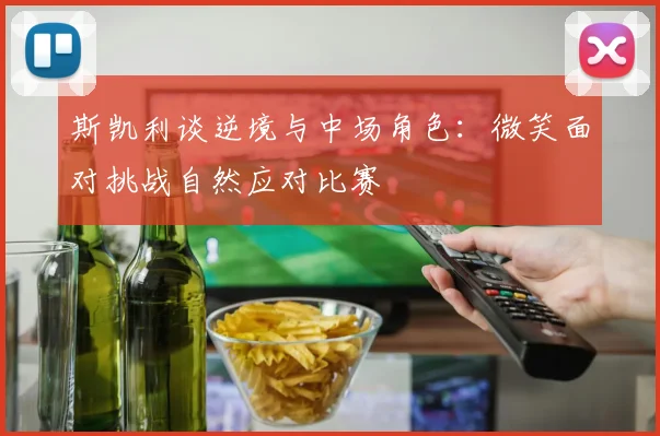 斯凯利谈逆境与中场角色：微笑面对挑战自然应对比赛