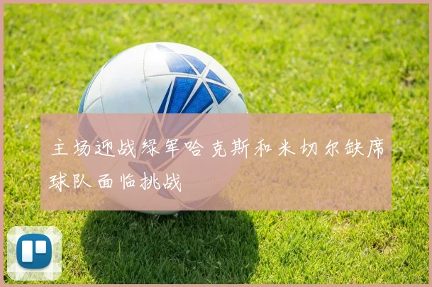 主场迎战绿军哈克斯和米切尔缺席球队面临挑战