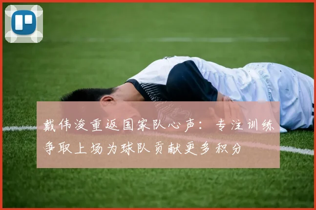 戴伟浚重返国家队心声：专注训练争取上场为球队贡献更多积分