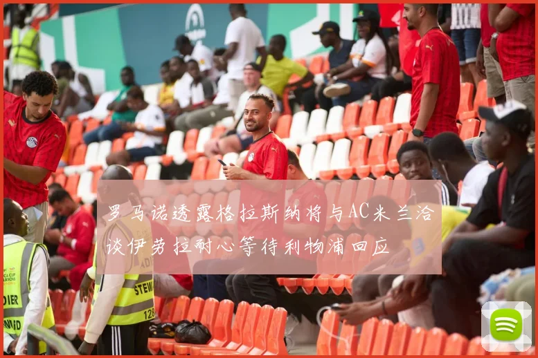 罗马诺透露格拉斯纳将与AC米兰洽谈伊劳拉耐心等待利物浦回应