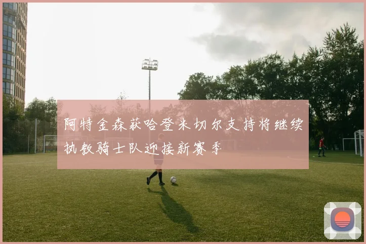 阿特金森获哈登米切尔支持将继续执教骑士队迎接新赛季