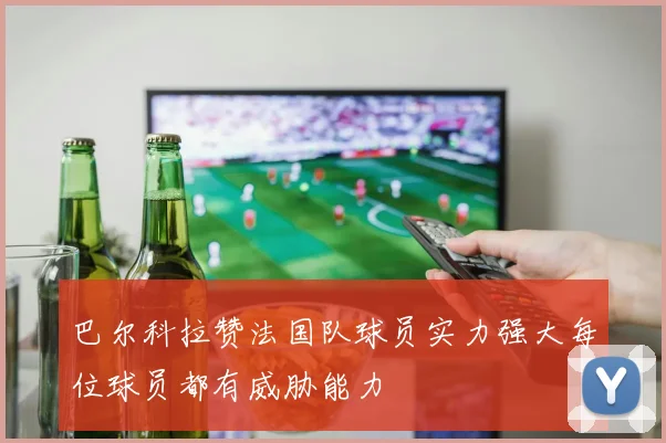 巴尔科拉赞法国队球员实力强大每位球员都有威胁能力