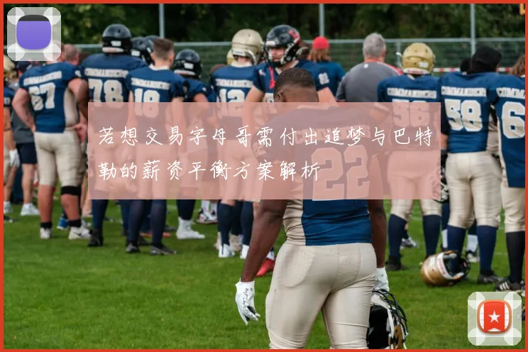 若想交易字母哥需付出追梦与巴特勒的薪资平衡方案解析