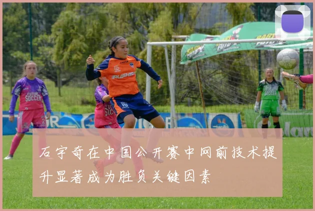 石宇奇在中国公开赛中网前技术提升显著成为胜负关键因素