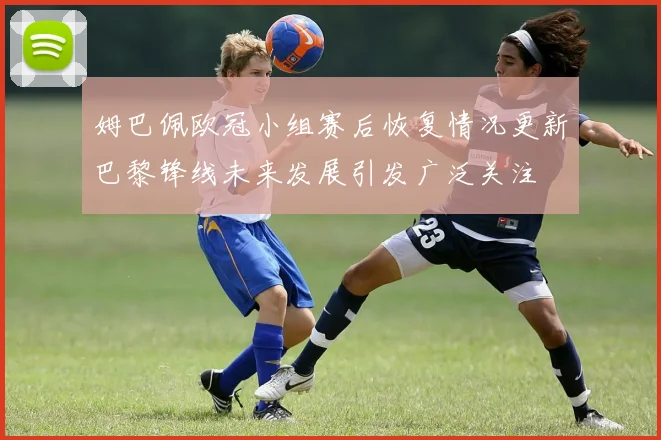 姆巴佩欧冠小组赛后恢复情况更新巴黎锋线未来发展引发广泛关注