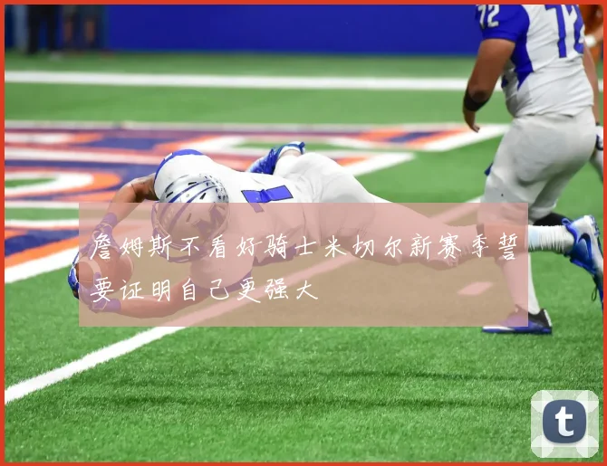 詹姆斯不看好骑士米切尔新赛季誓要证明自己更强大